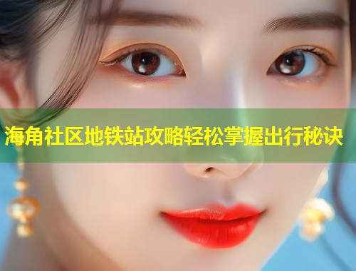 海角社区地铁站攻略轻松掌握出行秘诀  第1张