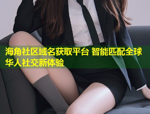 海角社区域名获取平台 智能匹配全球华人社交新体验  第1张