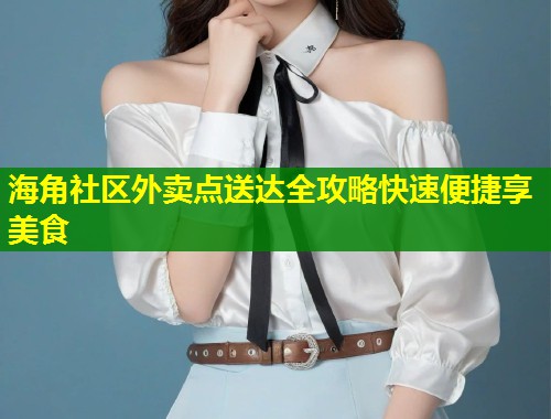 海角社区外卖点送达全攻略快速便捷享美食  第1张