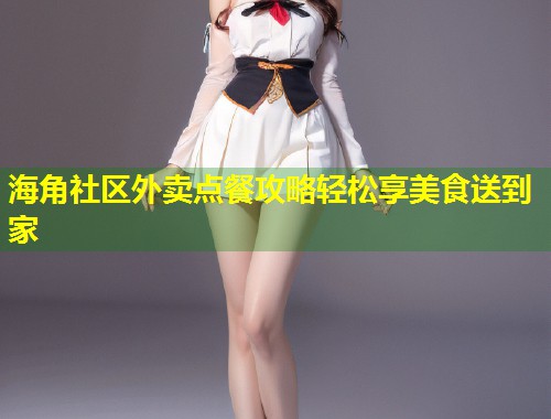 海角社区外卖点餐攻略轻松享美食送到家  第2张