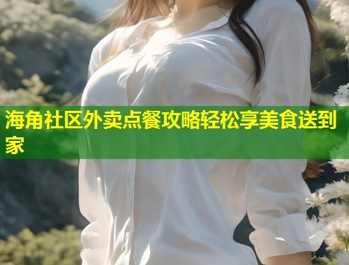海角社区外卖点餐攻略轻松享美食送到家  第1张