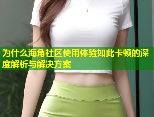 为什么海角社区使用体验如此卡顿的深度解析与解决方案  第1张