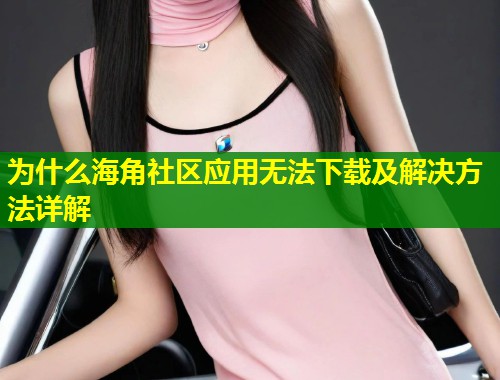 为什么海角社区应用无法下载及解决方法详解  第1张