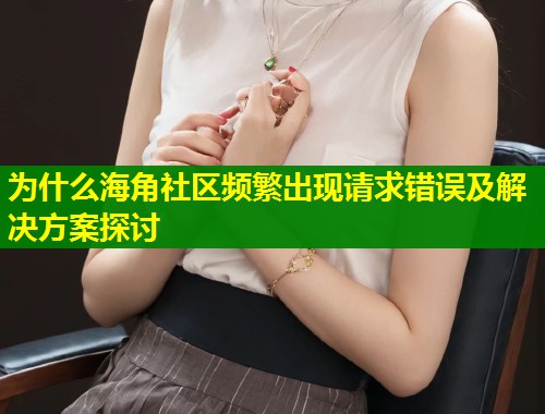 为什么海角社区频繁出现请求错误及解决方案探讨  第1张
