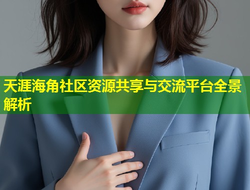 天涯海角社区资源共享与交流平台全景解析  第1张