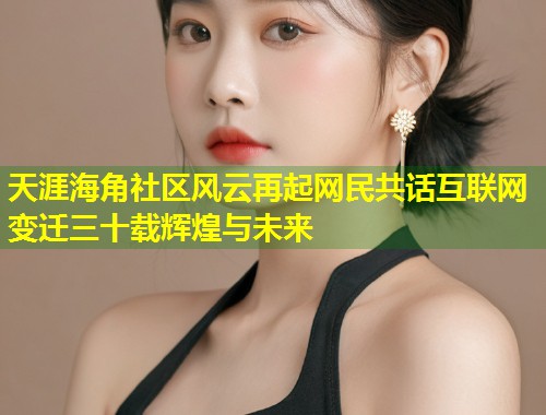 天涯海角社区风云再起网民共话互联网变迁三十载辉煌与未来  第1张