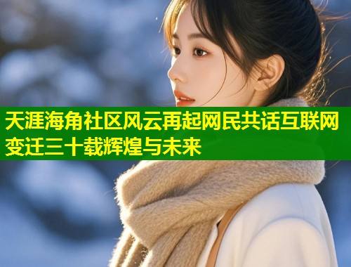 天涯海角社区风云再起网民共话互联网变迁三十载辉煌与未来  第2张