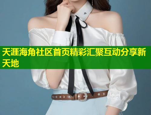 天涯海角社区首页精彩汇聚互动分享新天地  第2张
