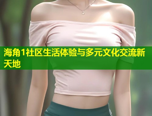 海角1社区生活体验与多元文化交流新天地  第2张