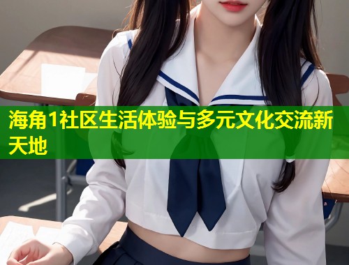 海角1社区生活体验与多元文化交流新天地  第1张