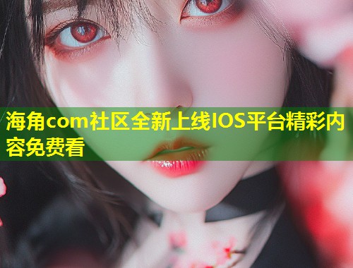 海角com社区全新上线IOS平台精彩内容免费看  第1张
