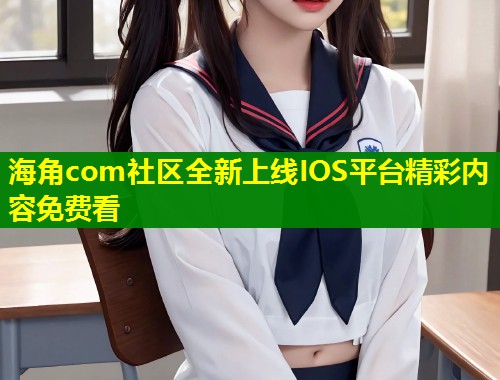 海角com社区全新上线IOS平台精彩内容免费看  第2张