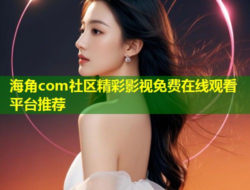 海角com社区精彩影视免费在线观看平台推荐  第2张