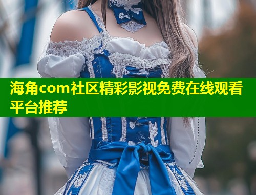 海角com社区精彩影视免费在线观看平台推荐  第1张