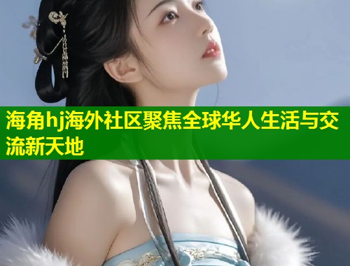 海角hj海外社区聚焦全球华人生活与交流新天地  第1张