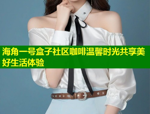 海角一号盒子社区咖啡温馨时光共享美好生活体验  第2张