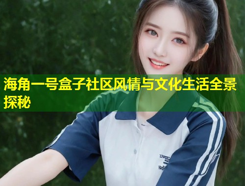 海角一号盒子社区风情与文化生活全景探秘  第1张