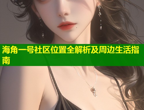 海角一号社区位置全解析及周边生活指南  第2张