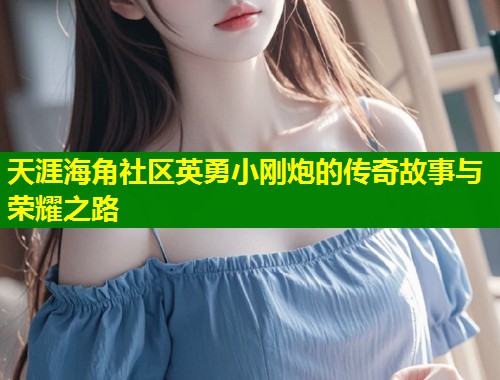 天涯海角社区英勇小刚炮的传奇故事与荣耀之路  第1张