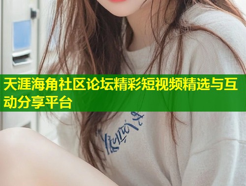 天涯海角社区论坛精彩短视频精选与互动分享平台  第1张