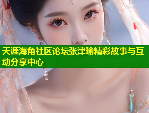 天涯海角社区论坛张津瑜精彩故事与互动分享中心  第1张