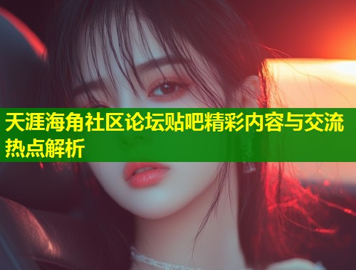 天涯海角社区论坛贴吧精彩内容与交流热点解析  第1张