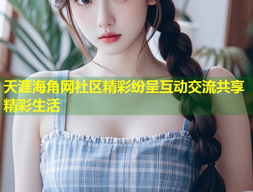 天涯海角网社区精彩纷呈互动交流共享精彩生活  第2张