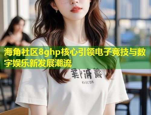 海角社区8ghp核心引领电子竞技与数字娱乐新发展潮流  第2张