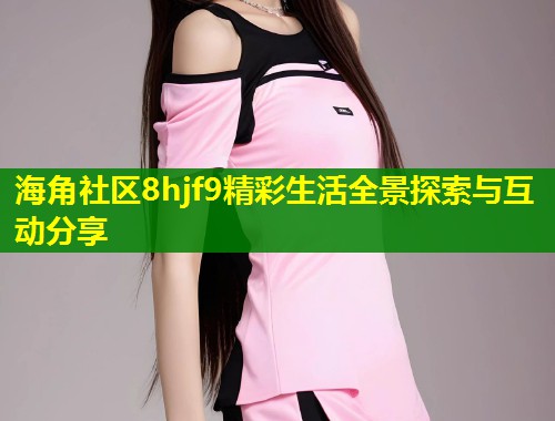 海角社区8hjf9精彩生活全景探索与互动分享  第1张