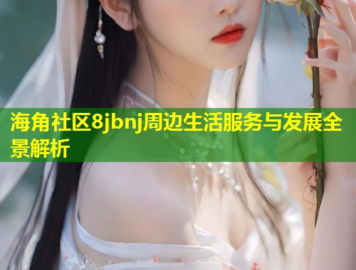 海角社区8jbnj周边生活服务与发展全景解析  第1张