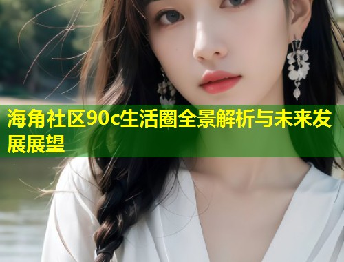 海角社区90c生活圈全景解析与未来发展展望  第1张