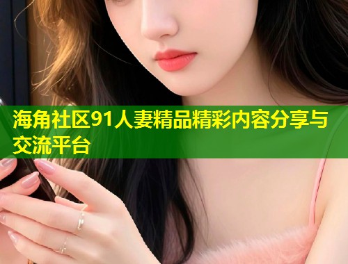 海角社区91人妻精品精彩内容分享与交流平台  第1张