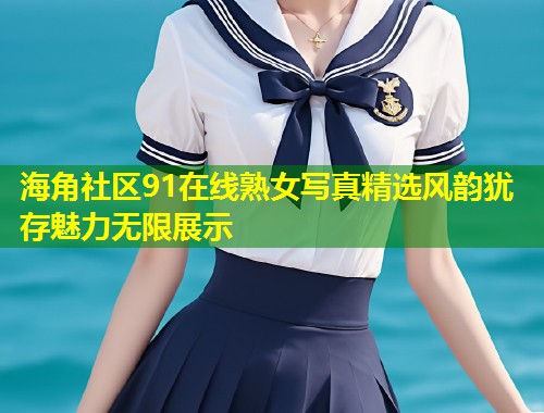 海角社区91在线熟女写真精选风韵犹存魅力无限展示  第1张