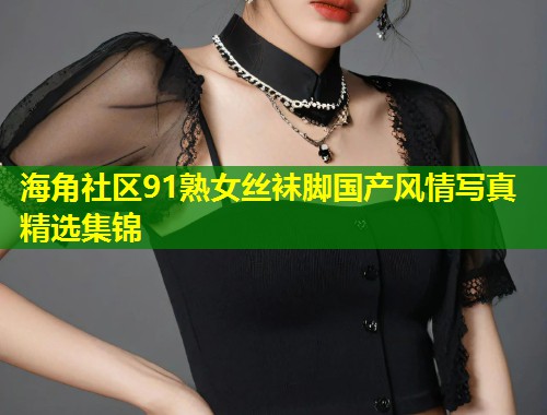 海角社区91熟女丝袜脚国产风情写真精选集锦  第2张