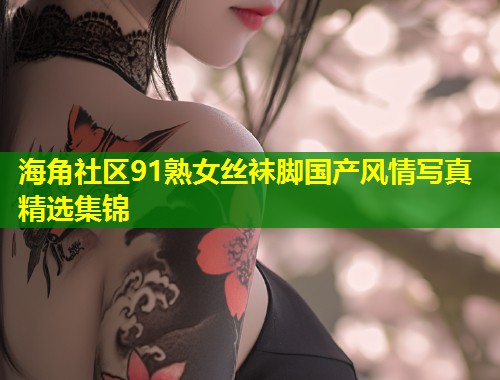 海角社区91熟女丝袜脚国产风情写真精选集锦  第1张