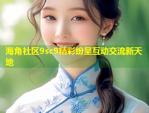 海角社区9sc9精彩纷呈互动交流新天地  第1张