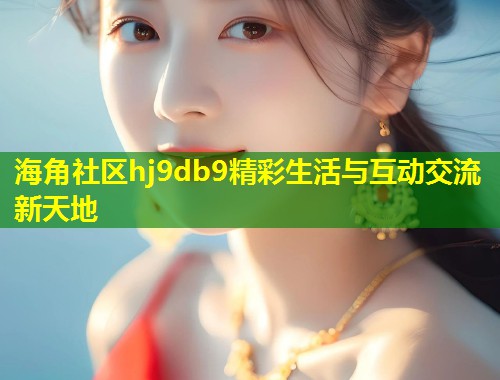 海角社区hj9db9精彩生活与互动交流新天地  第1张