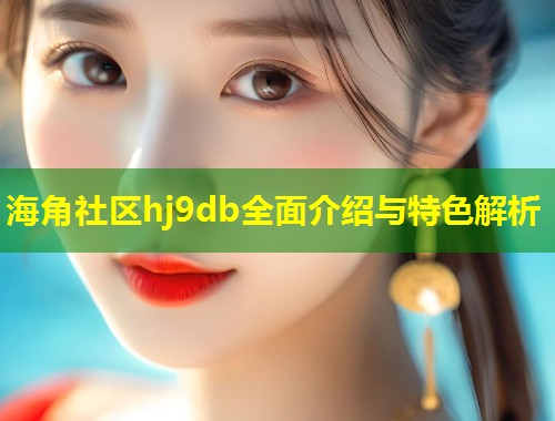 海角社区hj9db全面介绍与特色解析  第1张