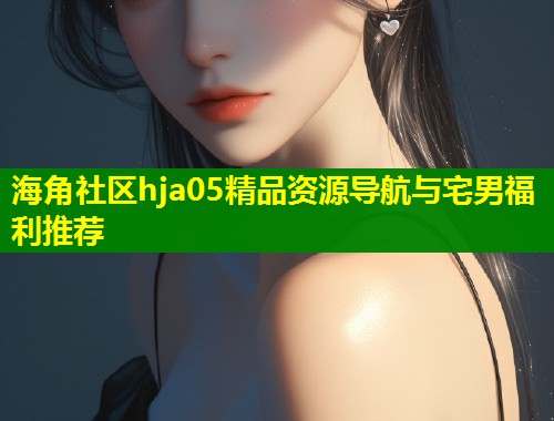 海角社区hja05精品资源导航与宅男福利推荐  第1张