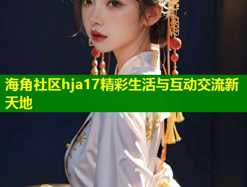 海角社区hja17精彩生活与互动交流新天地  第1张