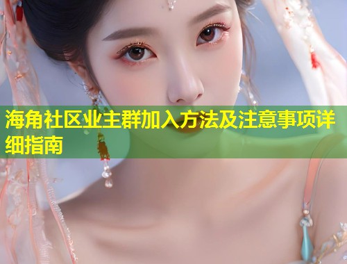 海角社区业主群加入方法及注意事项详细指南  第1张