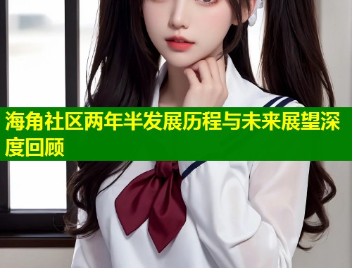 海角社区两年半发展历程与未来展望深度回顾  第1张