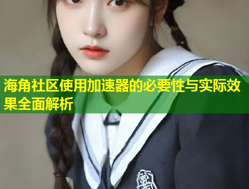 海角社区使用加速器的必要性与实际效果全面解析  第1张