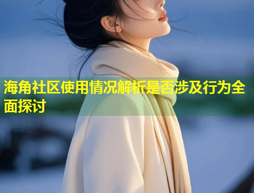 海角社区使用情况解析是否涉及行为全面探讨  第1张