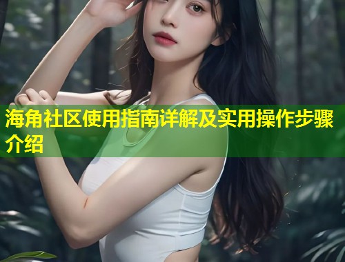 海角社区使用指南详解及实用操作步骤介绍  第1张