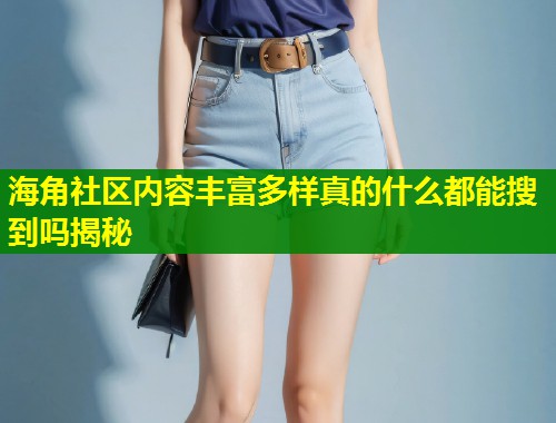海角社区内容丰富多样真的什么都能搜到吗揭秘  第1张