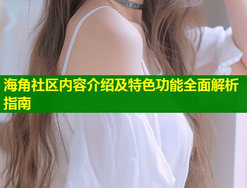 海角社区内容介绍及特色功能全面解析指南  第1张
