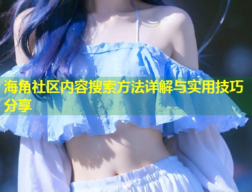 海角社区内容搜索方法详解与实用技巧分享  第1张