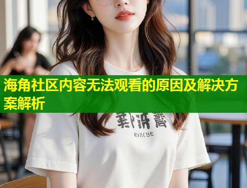 海角社区内容无法观看的原因及解决方案解析  第1张