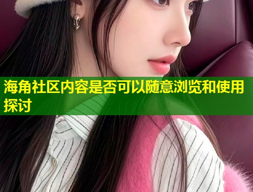 海角社区内容是否可以随意浏览和使用探讨  第1张